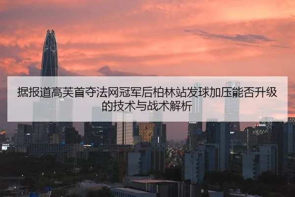 据报道高芙首夺法网冠军后柏林站发球加压能否升级的技术与战术解析