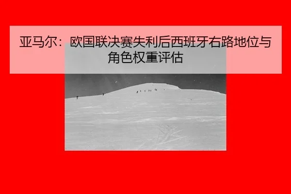 亚马尔：欧国联决赛失利后西班牙右路地位与角色权重评估